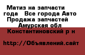 Матиз на запчасти 2010 года - Все города Авто » Продажа запчастей   . Амурская обл.,Константиновский р-н